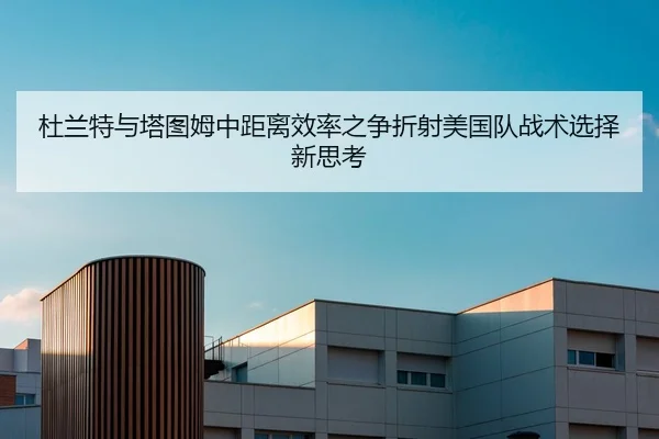 杜兰特与塔图姆中距离效率之争折射美国队战术选择新思考