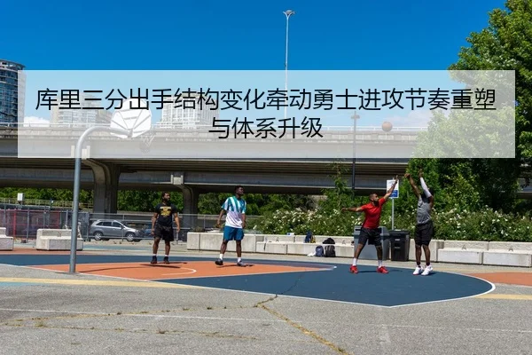 库里三分出手结构变化牵动勇士进攻节奏重塑与体系升级