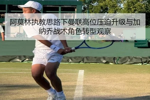 阿莫林执教思路下曼联高位压迫升级与加纳乔战术角色转型观察
