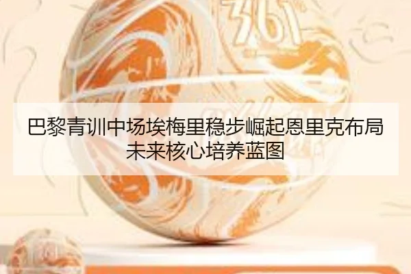 巴黎青训中场埃梅里稳步崛起恩里克布局未来核心培养蓝图