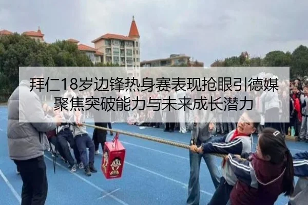 拜仁18岁边锋热身赛表现抢眼引德媒聚焦突破能力与未来成长潜力