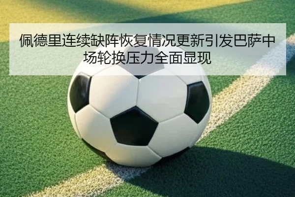 佩德里连续缺阵恢复情况更新引发巴萨中场轮换压力全面显现